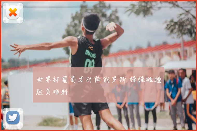 世界杯葡萄牙对阵俄罗斯 强强碰撞胜负难料