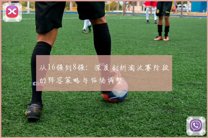 从16强到8强：深度剖析淘汰赛阶段的阵容策略与临场调整