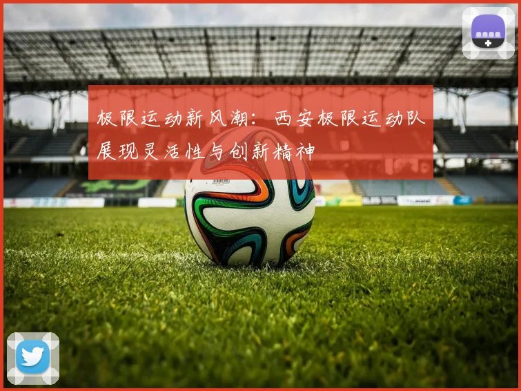 极限运动新风潮：西安极限运动队展现灵活性与创新精神