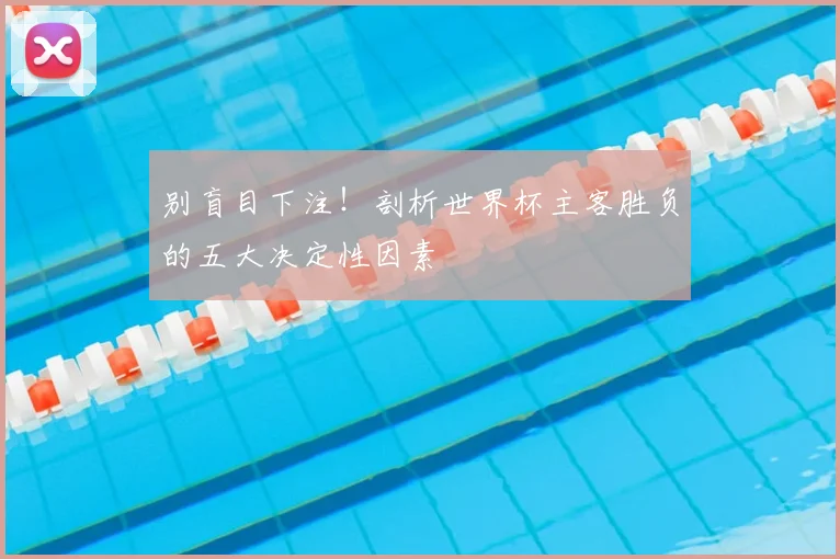 别盲目下注！剖析世界杯主客胜负的五大决定性因素