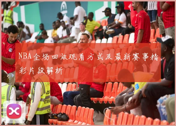 NBA全场回放观看方式及最新赛事精彩片段解析