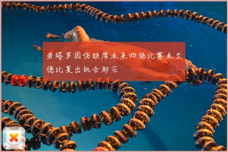 劳塔罗因伤缺席未来四场比赛米兰德比复出机会渺茫