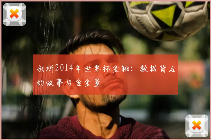 剖析2014年世界杯金靴：数据背后的故事与含金量