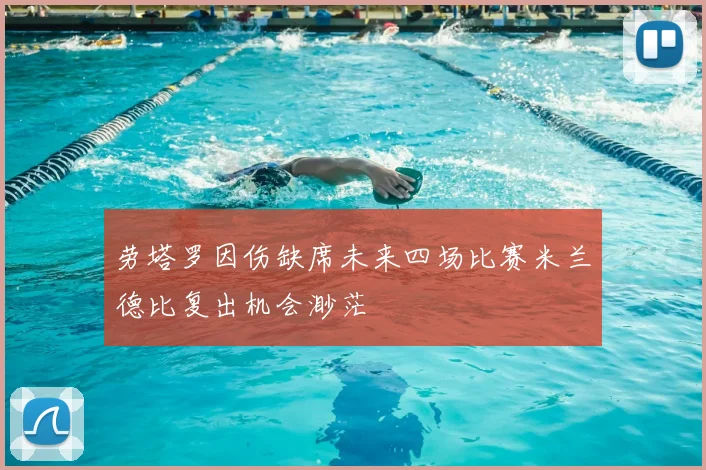 劳塔罗因伤缺席未来四场比赛米兰德比复出机会渺茫