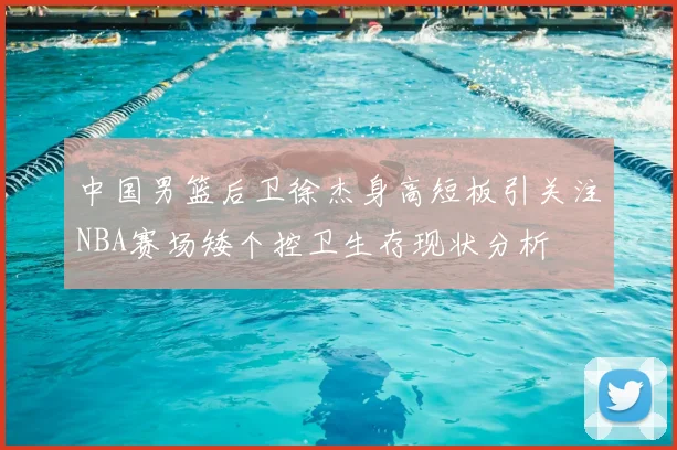 中国男篮后卫徐杰身高短板引关注NBA赛场矮个控卫生存现状分析