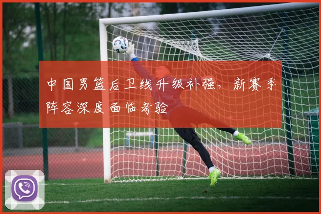 中国男篮后卫线升级补强，新赛季阵容深度面临考验