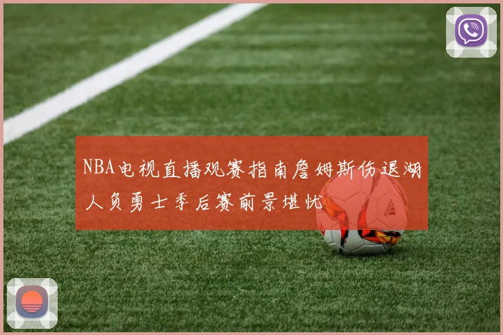 NBA电视直播观赛指南詹姆斯伤退湖人负勇士季后赛前景堪忧