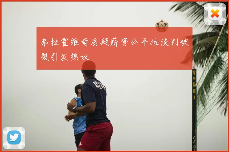 弗拉霍维奇质疑薪资公平性谈判破裂引发热议