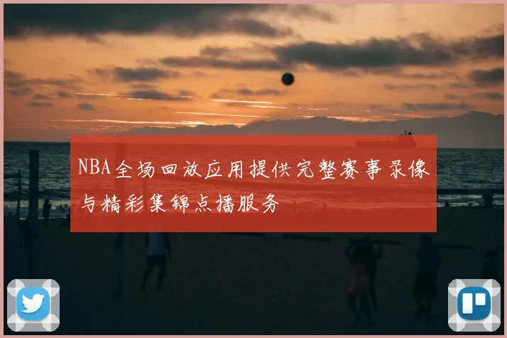NBA全场回放应用提供完整赛事录像与精彩集锦点播服务
