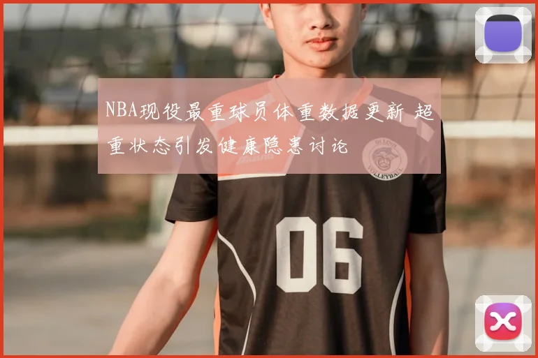 NBA现役最重球员体重数据更新 超重状态引发健康隐患讨论