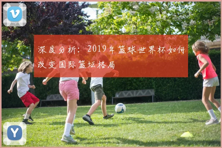 深度分析：2019年篮球世界杯如何改变国际篮坛格局