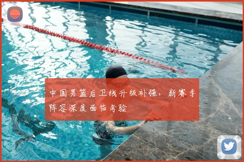 中国男篮后卫线升级补强，新赛季阵容深度面临考验