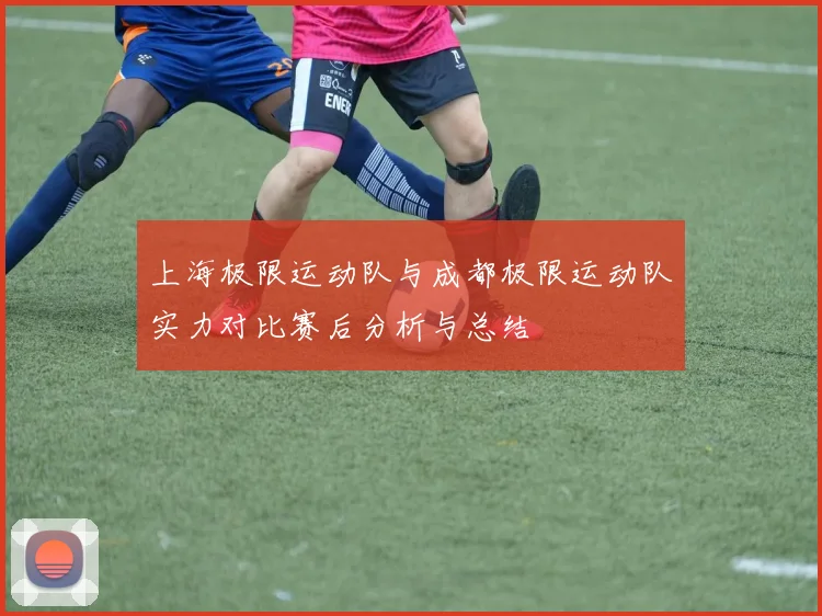 上海极限运动队与成都极限运动队实力对比赛后分析与总结