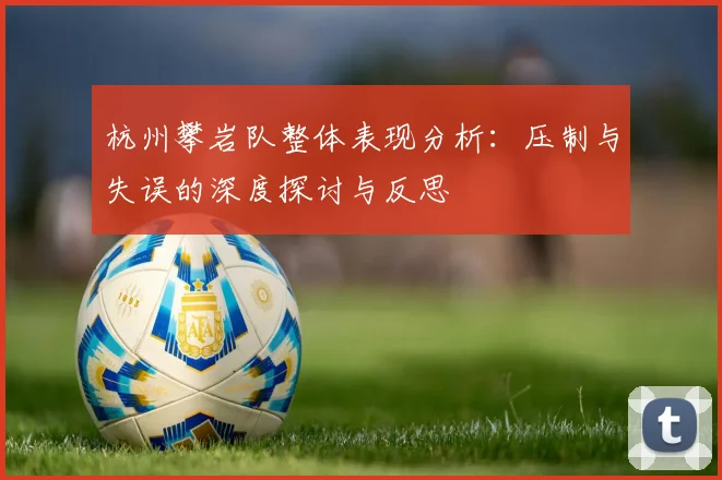 杭州攀岩队整体表现分析:压制与失误的深度探讨与反思