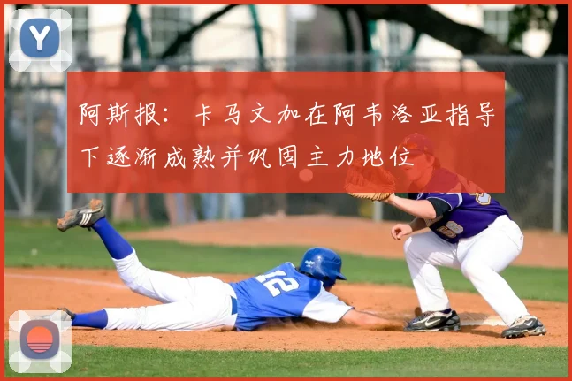 阿斯报：卡马文加在阿韦洛亚指导下逐渐成熟并巩固主力地位