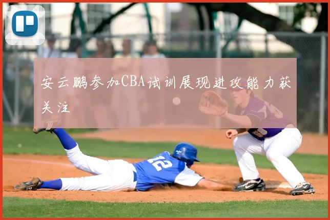 安云鹏参加CBA试训展现进攻能力获关注