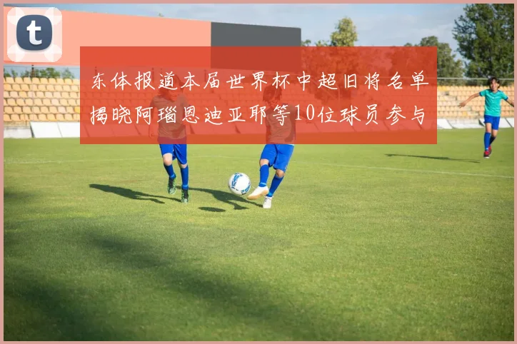 东体报道本届世界杯中超旧将名单揭晓阿瑙恩迪亚耶等10位球员参与盛事