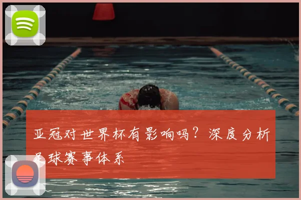 亚冠对世界杯有影响吗？深度分析足球赛事体系