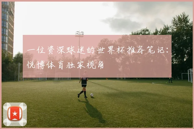 一位资深球迷的世界杯推荐笔记：悦博体育独家视角