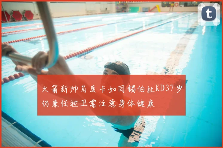 火箭新帅乌度卡如同锡伯杜KD37岁仍兼任控卫需注意身体健康