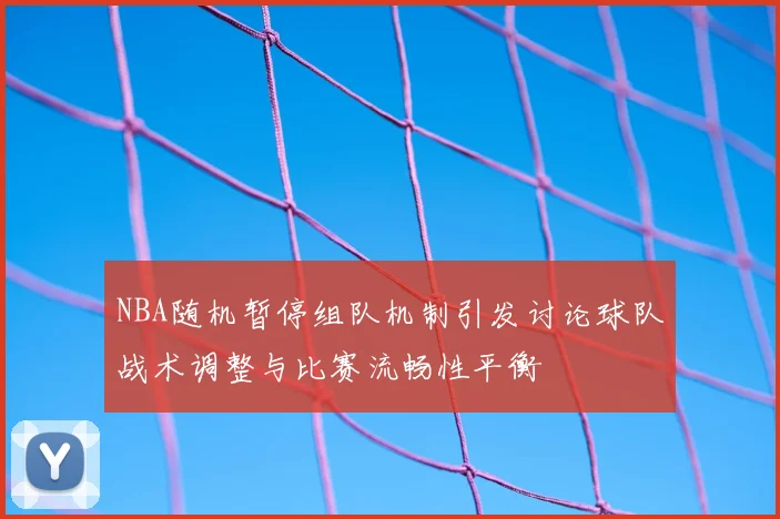 NBA随机暂停组队机制引发讨论球队战术调整与比赛流畅性平衡