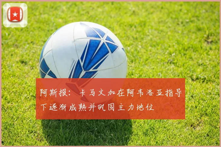 阿斯报：卡马文加在阿韦洛亚指导下逐渐成熟并巩固主力地位