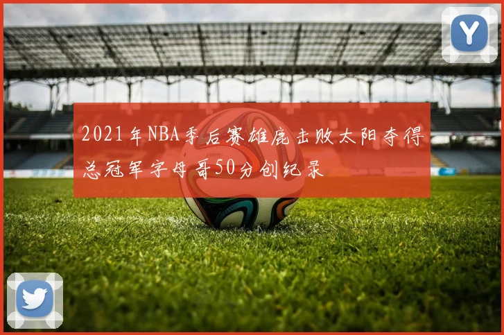 2021年NBA季后赛雄鹿击败太阳夺得总冠军字母哥50分创纪录