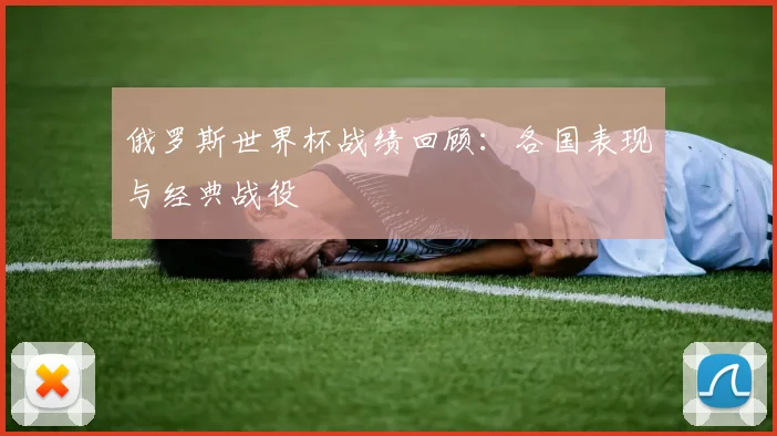 俄罗斯世界杯战绩回顾:各国表现与经典战役