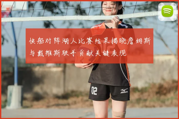 快船对阵湖人比赛结果揭晓詹姆斯与戴维斯联手贡献关键表现