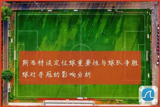 斯洛特谈定位球重要性与球队净胜球对夺冠的影响分析