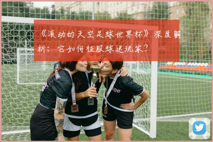 《滚动的天空足球世界杯》深度解析：它如何征服球迷玩家？