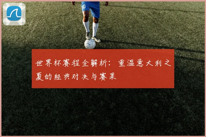 世界杯赛程全解析：重温意大利之夏的经典对决与赛果