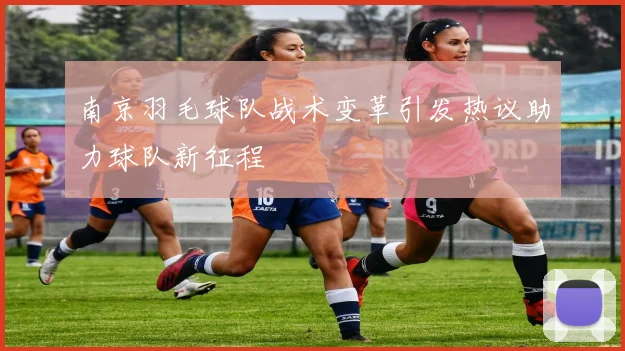 南京羽毛球队战术变革引发热议助力球队新征程
