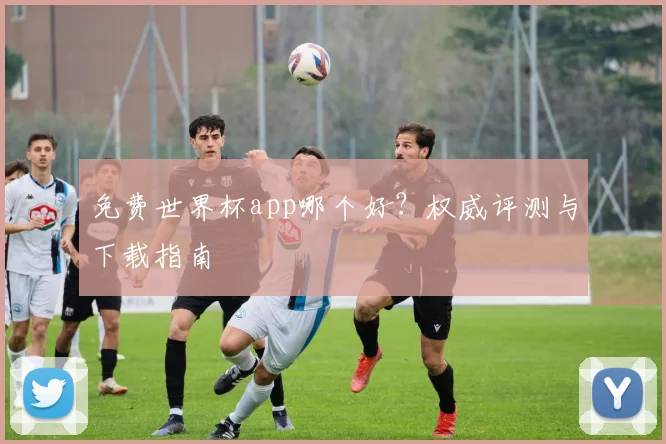 免费世界杯app哪个好？权威评测与下载指南