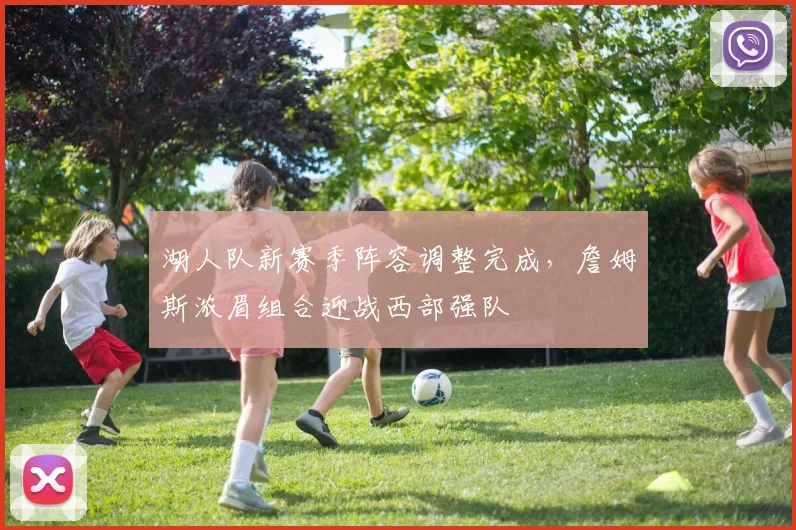 湖人队新赛季阵容调整完成，詹姆斯浓眉组合迎战西部强队