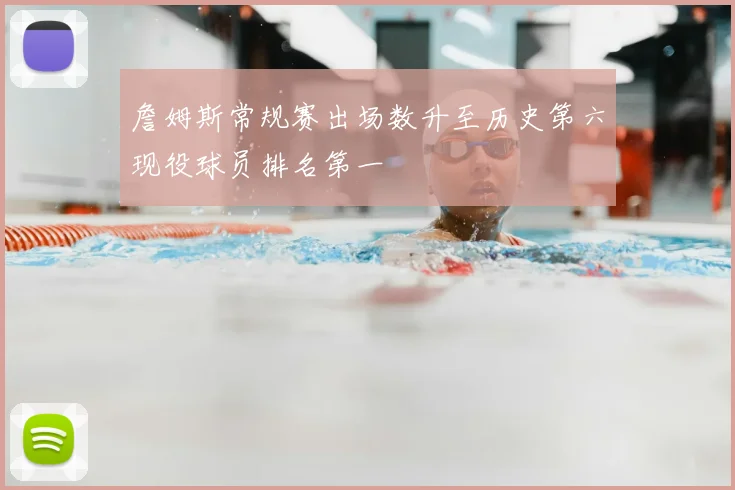 詹姆斯常规赛出场数升至历史第六现役球员排名第一