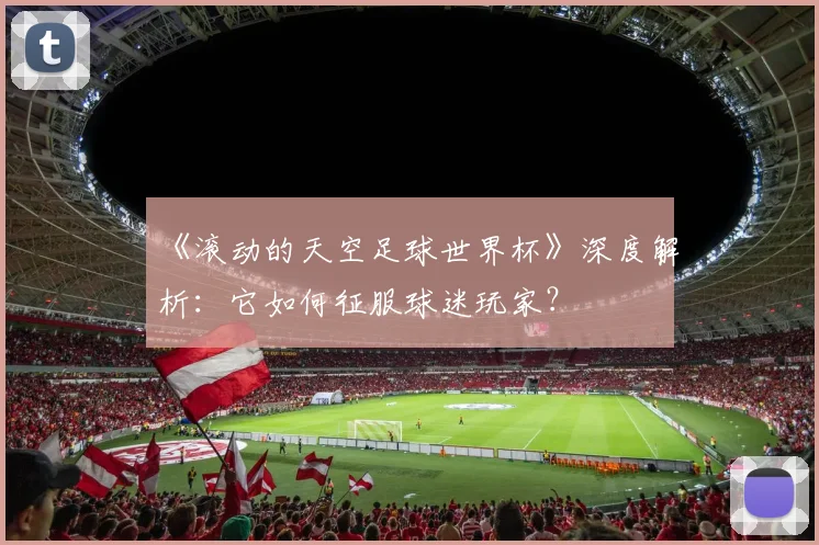 《滚动的天空足球世界杯》深度解析：它如何征服球迷玩家？