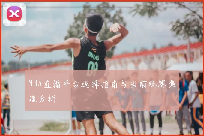 NBA直播平台选择指南与当前观赛渠道分析