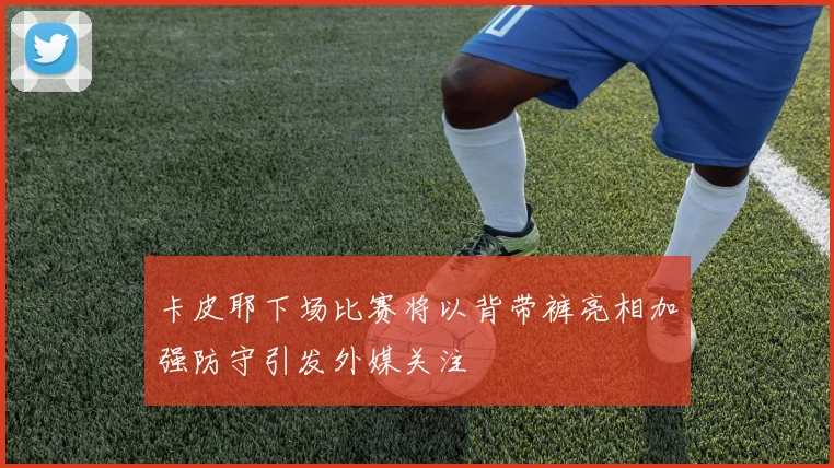卡皮耶下场比赛将以背带裤亮相加强防守引发外媒关注