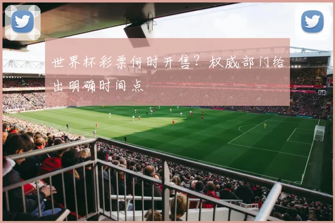 世界杯彩票何时开售？权威部门给出明确时间点