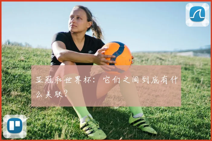 亚冠和世界杯：它们之间到底有什么关联？
