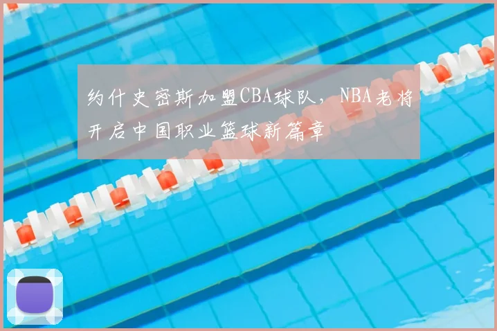 约什史密斯加盟CBA球队，NBA老将开启中国职业篮球新篇章