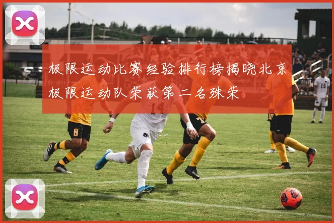 极限运动比赛经验排行榜揭晓北京极限运动队荣获第二名殊荣