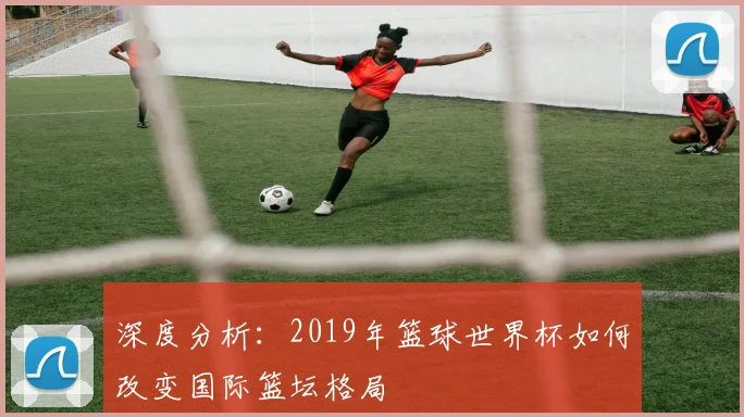 深度分析：2019年篮球世界杯如何改变国际篮坛格局