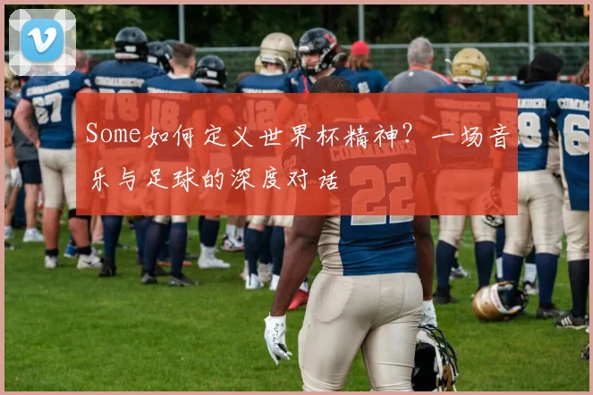 Some如何定义世界杯精神？一场音乐与足球的深度对话