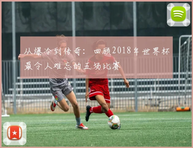 从爆冷到传奇：回顾2018年世界杯最令人难忘的五场比赛