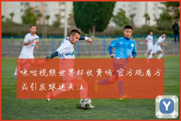 咪咕视频世界杯收费吗 官方观看方式引发球迷关注