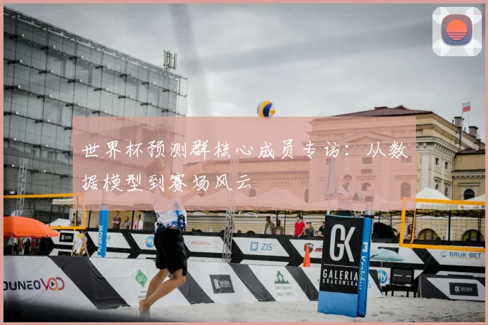 世界杯预测群核心成员专访：从数据模型到赛场风云