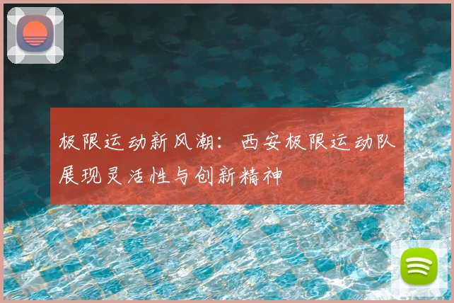 极限运动新风潮：西安极限运动队展现灵活性与创新精神