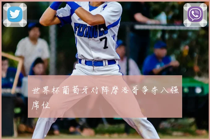 世界杯葡萄牙对阵摩洛哥争夺八强席位